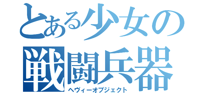 とある少女の戦闘兵器（ヘヴィーオブジェクト）