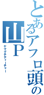 とあるアフロ頭の山Ｐ（ヤマグチティーチャー）