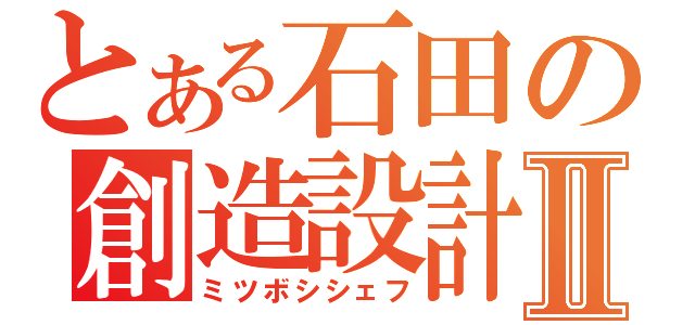 とある石田の創造設計Ⅱ（ミツボシシェフ）