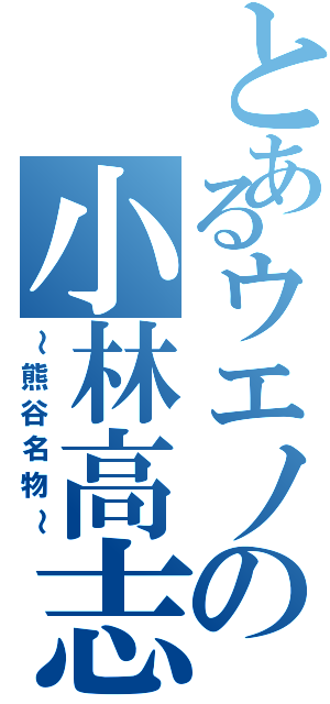 とあるウエノの小林高志（～熊谷名物～）