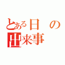 とある日の出来事（）