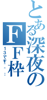 とある深夜のＦＦ枠（１３です＾＾；）