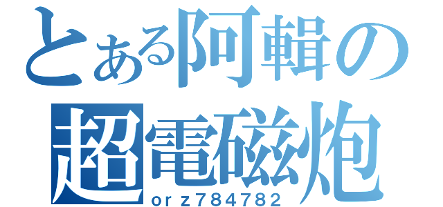 とある阿輯の超電磁炮（ｏｒｚ７８４７８２）