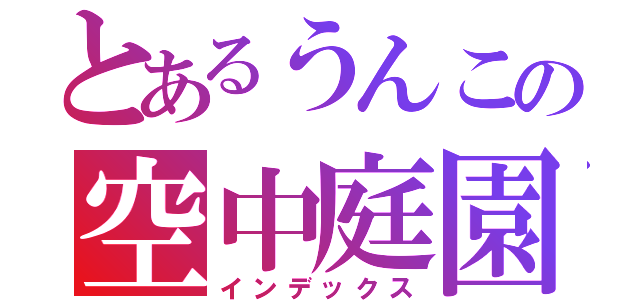 とあるうんこの空中庭園（インデックス）