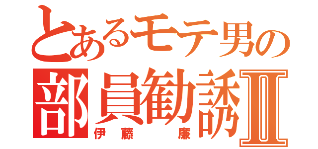 とあるモテ男の部員勧誘Ⅱ（伊藤　廉）