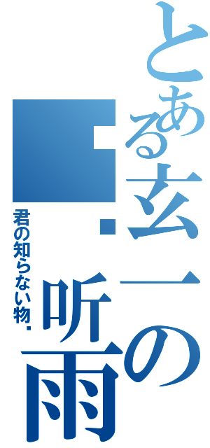 とある玄一の执幂听雨（君の知らない物语）