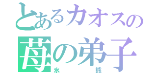 とあるカオスの苺の弟子（氷熊）