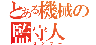 とある機械の監守人（センサー）