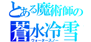 とある魔術師の蒼水冷雪（ウォータースノー）