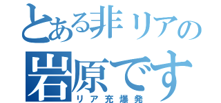 とある非リアの岩原です（リア充爆発）