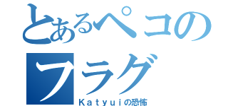 とあるペコのフラグ（Ｋａｔｙｕｉの恐怖）