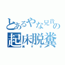 とあるやな兄貴の起床脱糞（臭すぎ）