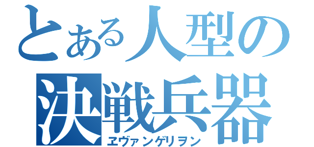 とある人型の決戦兵器（ヱヴァンゲリヲン）