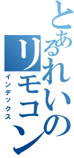 とあるれいのリモコン（インデックス）