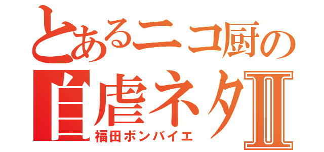 とあるニコ厨の自虐ネタⅡ（福田ボンバイエ）