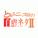 とあるニコ厨の自虐ネタⅡ（福田ボンバイエ）