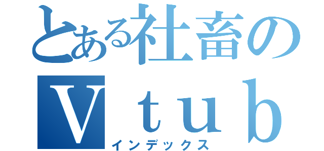 とある社畜のＶｔｕｂｅｒ三銃士（インデックス）