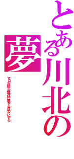 とある川北の夢（マロお前ら最近仕事やる気ないやろ）