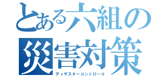 とある六組の災害対策（ディザスターコントロール）