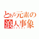 とある元素の浪人事象（ツイリスト）