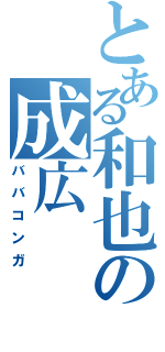 とある和也の成広（ババコンガ）