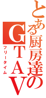 とある厨房達のＧＴＡⅤ（フリータイム）