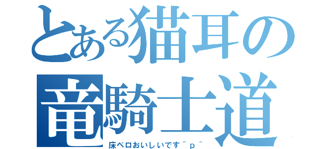 とある猫耳の竜騎士道（床ペロおいしいです＾ｐ＾）