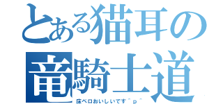 とある猫耳の竜騎士道（床ペロおいしいです＾ｐ＾）