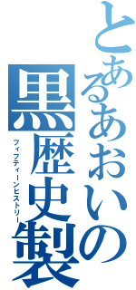 とあるあおいの黒歴史製造（フィフティーンヒストリー）