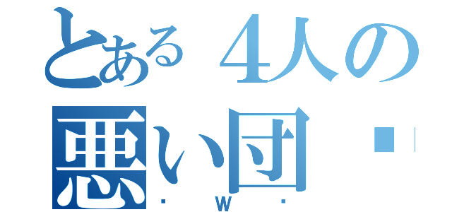 とある４人の悪い団☠（☠Ｗ☠）