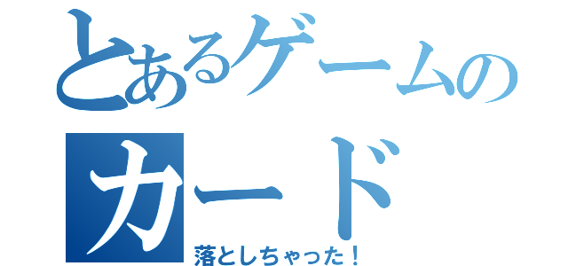 とあるゲームのカード（落としちゃった！）