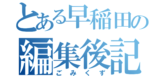 とある早稲田の編集後記（ごみくず）