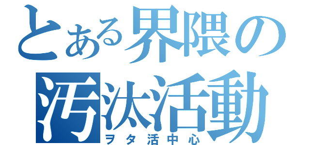 とある界隈の汚汰活動（ヲタ活中心）