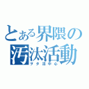 とある界隈の汚汰活動（ヲタ活中心）