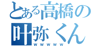 とある高橋の叶弥くん（ｗｗｗｗｗ）