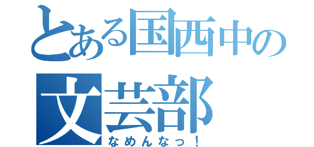 とある国西中の文芸部（なめんなっ！）