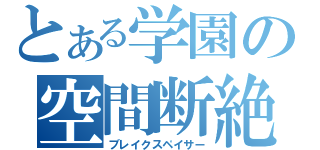 とある学園の空間断絶（ブレイクスペイサー）