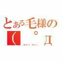 とある毛様の（ ゜д゜ ）（。。ゆった～り。。また～り。。）