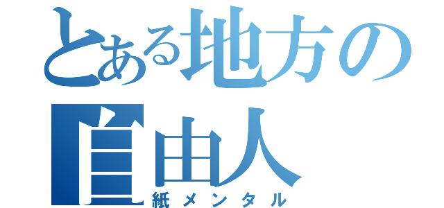 とある地方の自由人（紙メンタル）