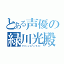 とある声優の緑川光殿（グリーンリバーライト）