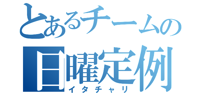 とあるチームの日曜定例（イタチャリ）