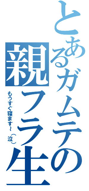 とあるガムテの親フラ生活（もうすぐ寝ます～（泣））