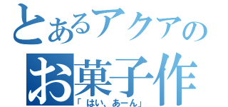 とあるアクアのお菓子作り（「はい、あーん」）