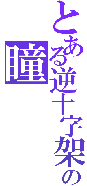 とある逆十字架の瞳（）