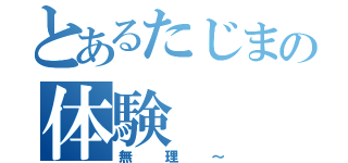 とあるたじまの体験（無理～）