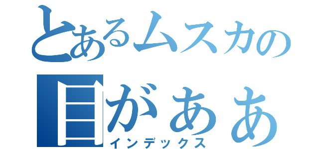 とあるムスカの目がぁぁぁぁぁぁあ！！！（インデックス）