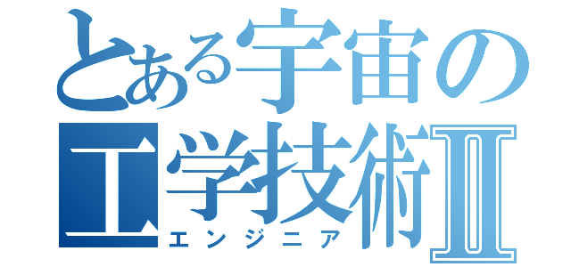 とある宇宙の工学技術師Ⅱ（エンジニア）