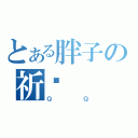 とある胖子の祈禱（ＱＱ）