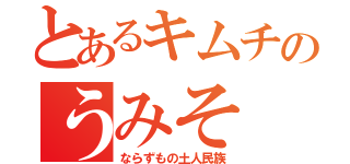 とあるキムチのうみそ（ならずもの土人民族）