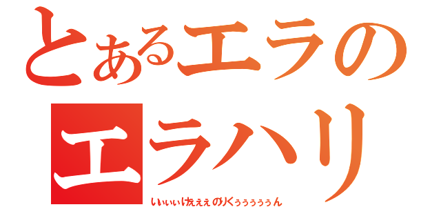 とあるエラのエラハリ（いぃぃぃけぇぇぇのりくぅぅぅぅぅん）